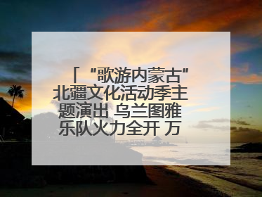 “歌游内蒙古”北疆文化活动季主题演出 乌兰图雅乐队火力全开 万人合唱嗨翻全场